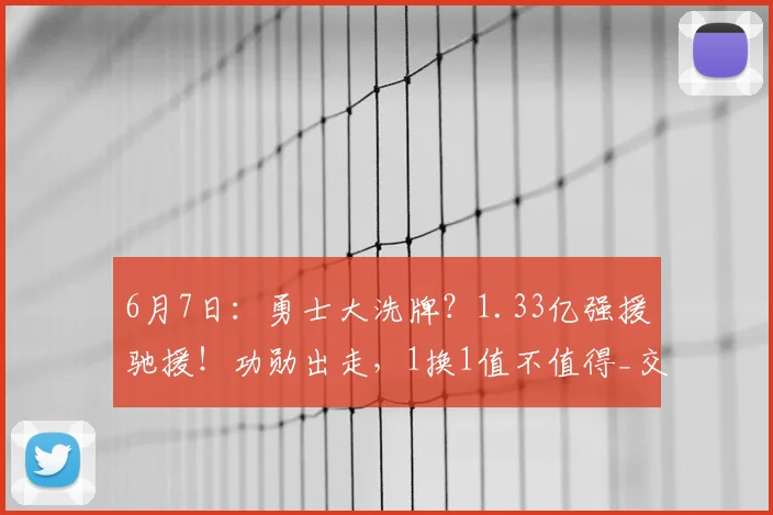 6月7日:勇士大洗牌?1.33亿强援驰援!功勋出走,1换1值不值得_交易_雷蒙德·格林_阿隆·戈登