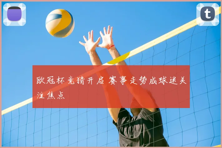 欧冠杯竞猜开启 赛事走势成球迷关注焦点