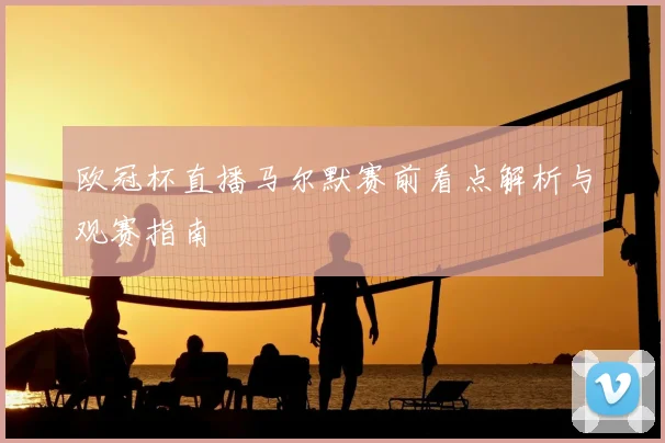 欧冠杯直播马尔默赛前看点解析与观赛指南