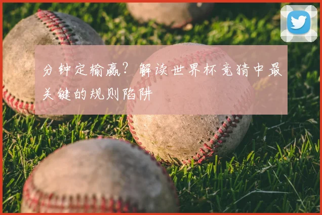 分钟定输赢？解读世界杯竞猜中最关键的规则陷阱