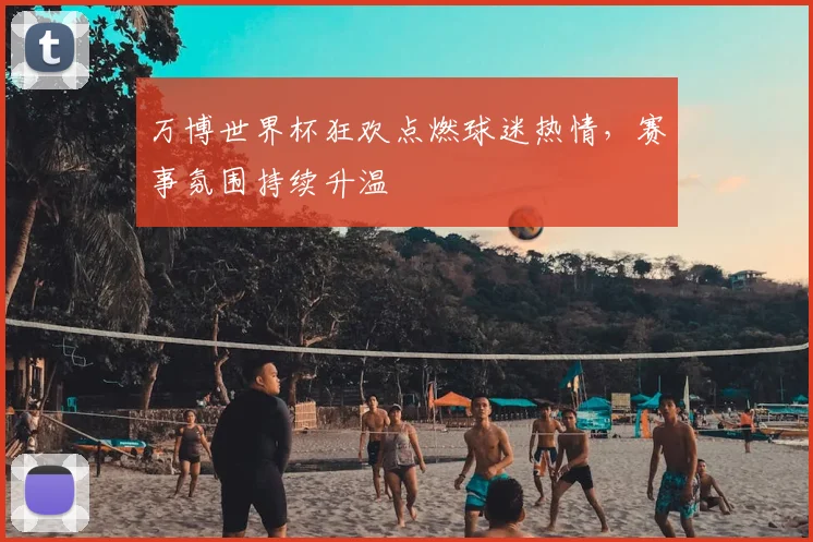 万博世界杯狂欢点燃球迷热情,赛事氛围持续升温